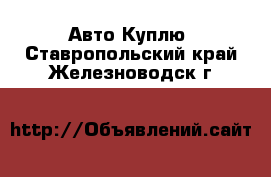 Авто Куплю. Ставропольский край,Железноводск г.